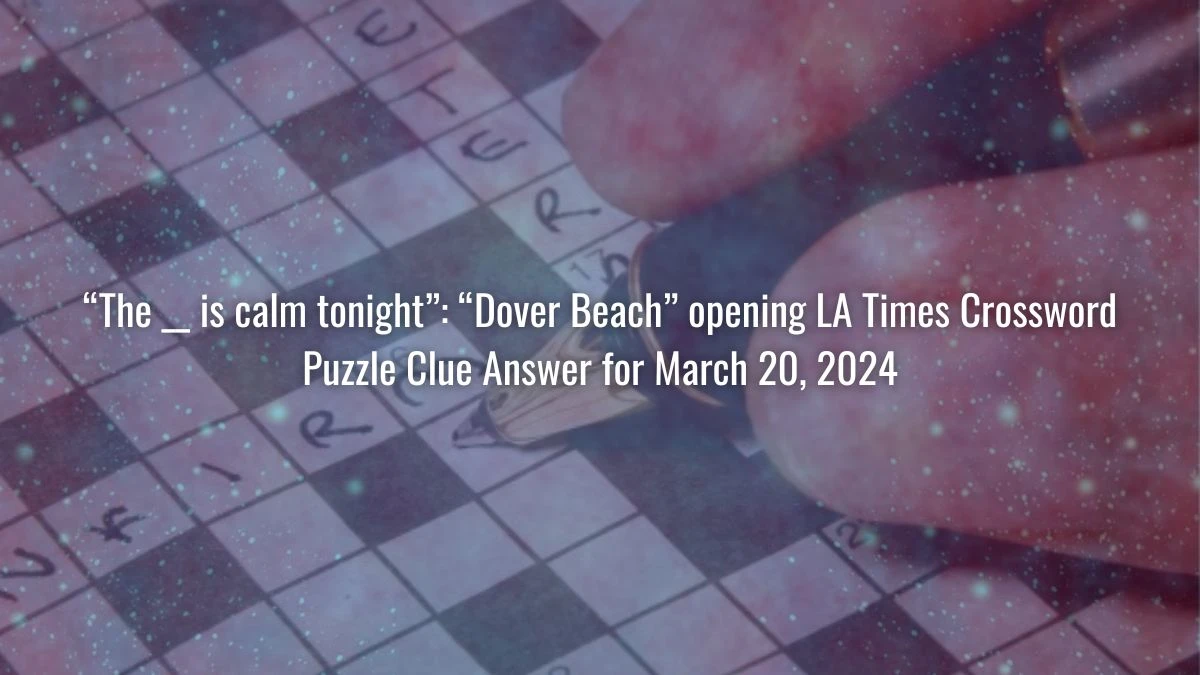 “The __ is calm tonight”: “Dover Beach” opening LA Times Crossword Puzzle Clue Answer for March 20, 2024