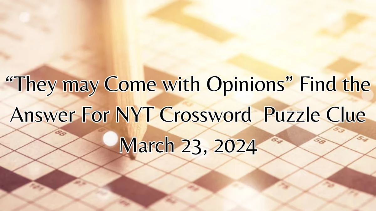 “They may Come with Opinions” Find the Answer For NYT Crossword Puzzle