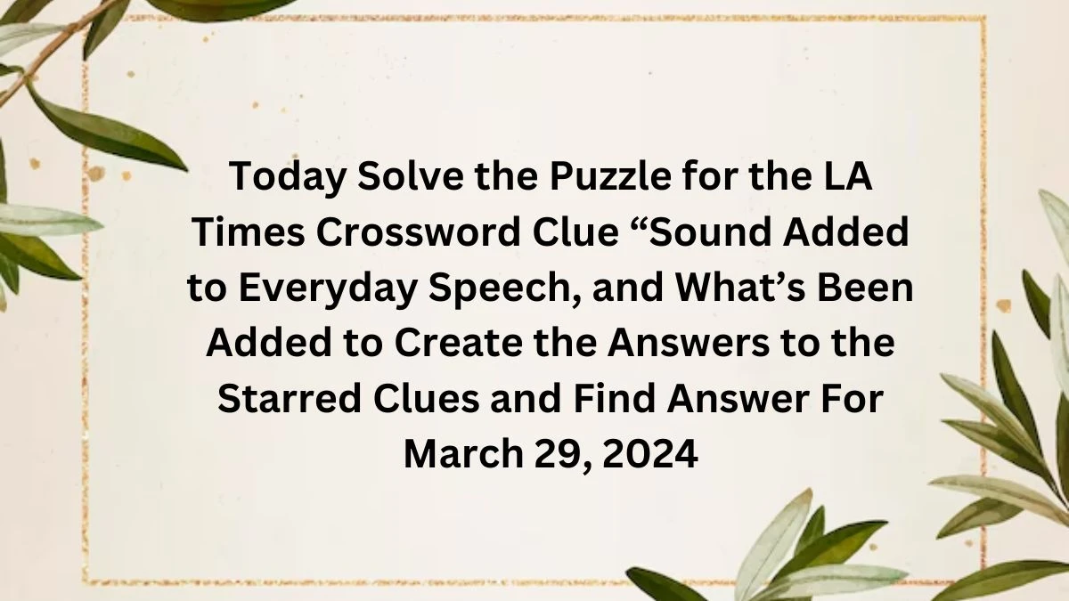 Today Solve the Puzzle for the LA Times Crossword Clue “Sound Added to Everyday Speech, and What’s Been Added to Create the Answers to the Starred Clues and Find Answer For March 29, 2024