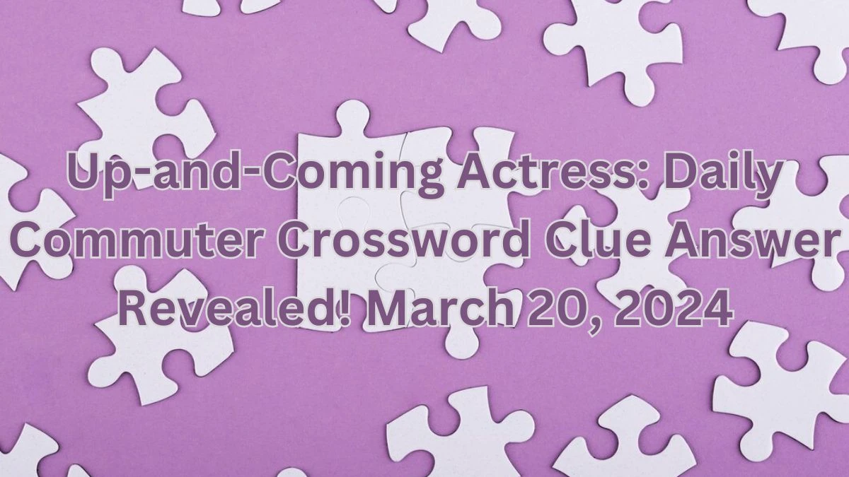 Up-and-Coming Actress: Daily Commuter Crossword Clue Answer Revealed! March 20, 2024