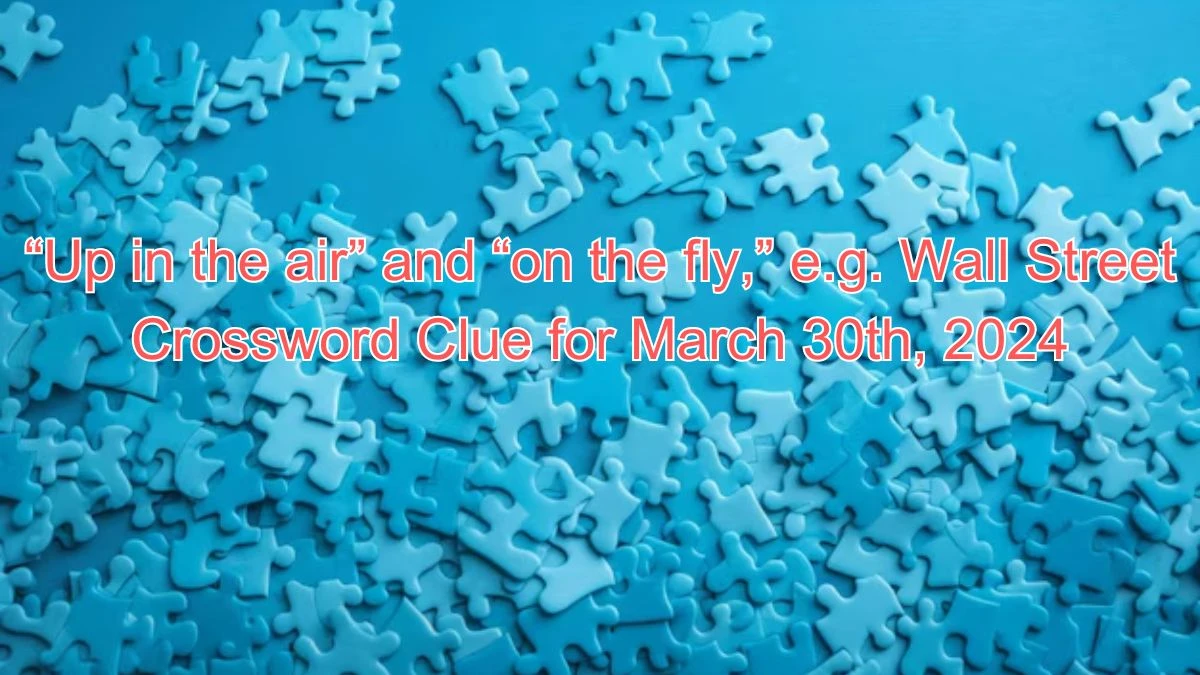 “Up in the air” and “on the fly,” e.g. Wall Street Crossword Clue for March 30th, 2024