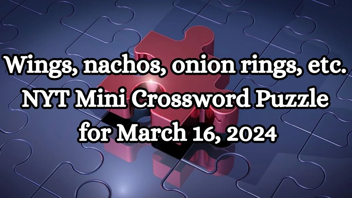 Wings, nachos, onion rings, etc. NYT Mini Crossword Puzzle for March 16, 2024