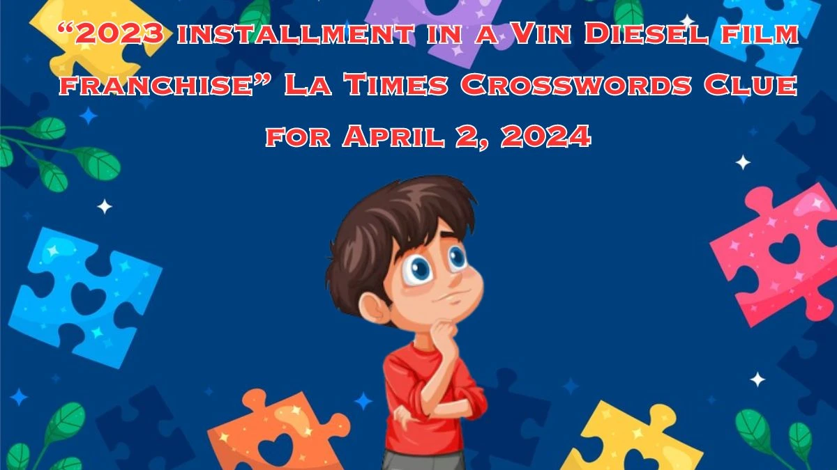 “2023 installment in a Vin Diesel film franchise” LA Times Crosswords Clue for April 2, 2024