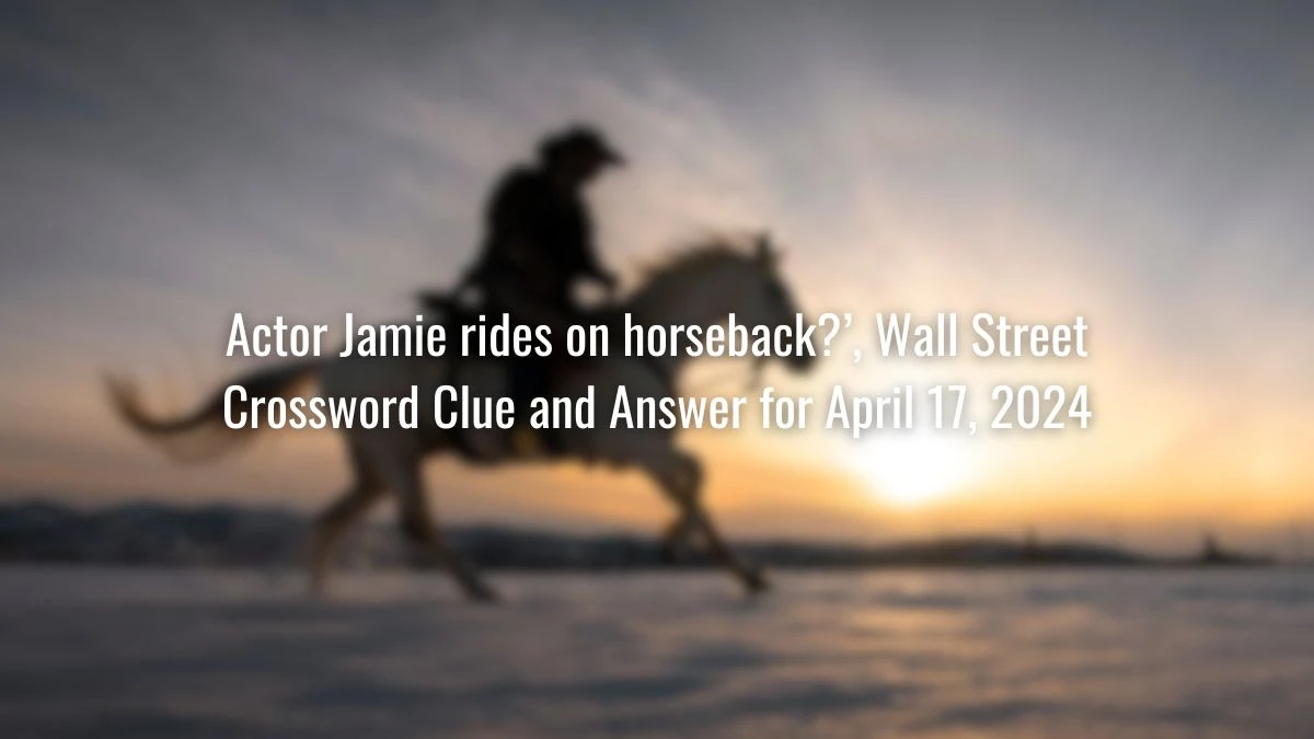 Actor Jamie rides on horseback?’, Wall Street Crossword Clue and Answer for April 17, 2024