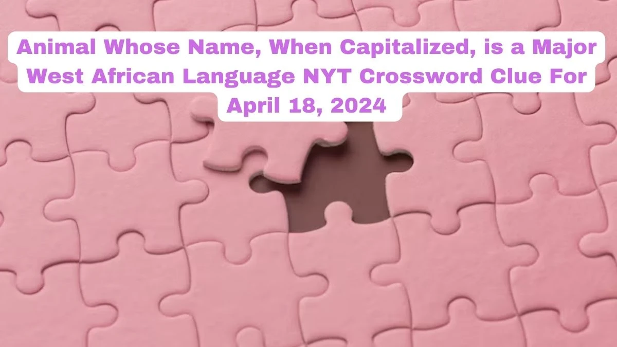 Animal Whose Name, When Capitalized, is a Major West African language NYT Crossword Clue For April 18, 2024