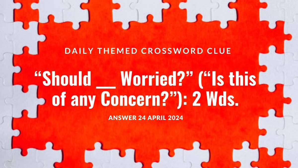 Answer for Daily Themed Crossword Clue “Should ___ Worried?” (“Is this of any Concern?”): 2 Wds on April 22, 2024