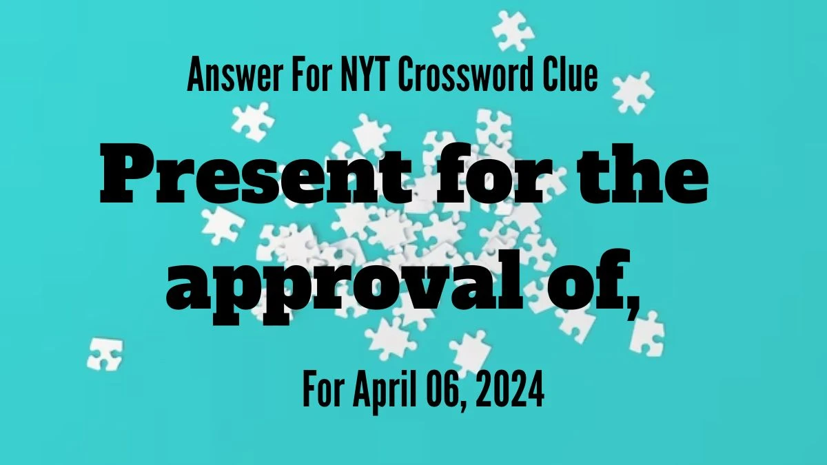 Answer For NYT Crossword Clue Present for the approval of For