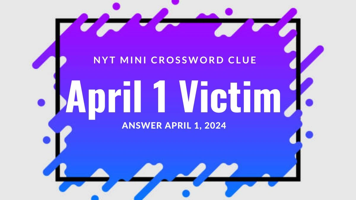 Answer for NYT Mini Crossword Clue: April 1 Victim Dated April 1, 2024