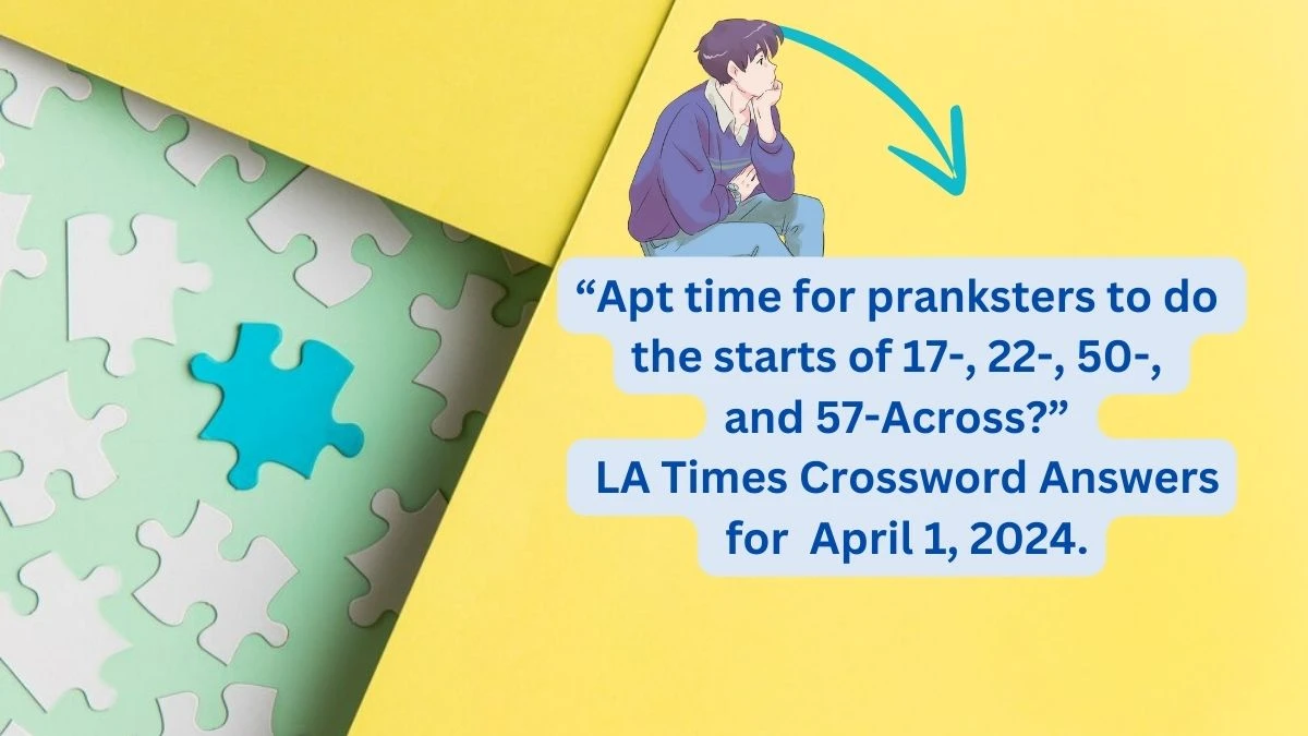 “Apt time for pranksters to do the starts of 17-, 22-, 50-, and 57-Across?”  LA Times Crossword Answers for  April 1, 2024.