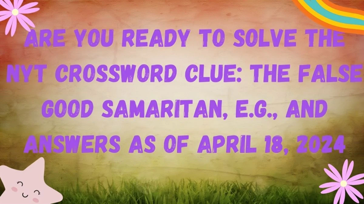 Are You Ready to Solve the NYT Crossword Clue: The False Good Samaritan, e.g., And Answers as of April 18, 2024