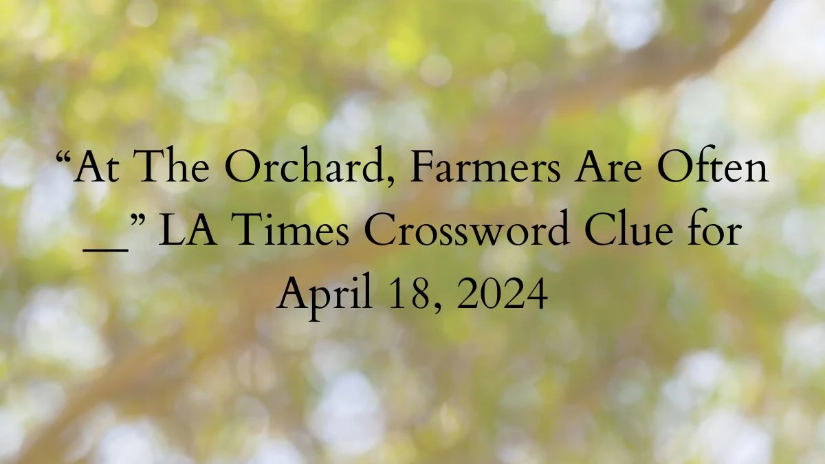 “At The Orchard, Farmers Are Often __” LA Times Crossword Clue for April 18, 2024