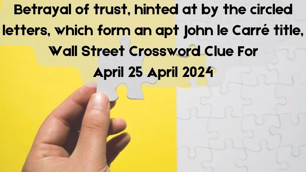 Betrayal of trust, hinted at by the circled letters, which form an apt John le Carré title, Wall Street Crossword Clue For April 25 April 2024.