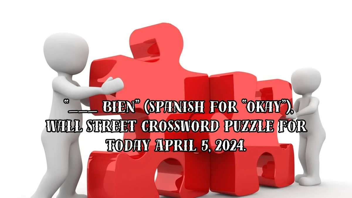 “___ bien” (Spanish for “okay”), Wall Street Crossword Puzzle for Today April 5, 2024.