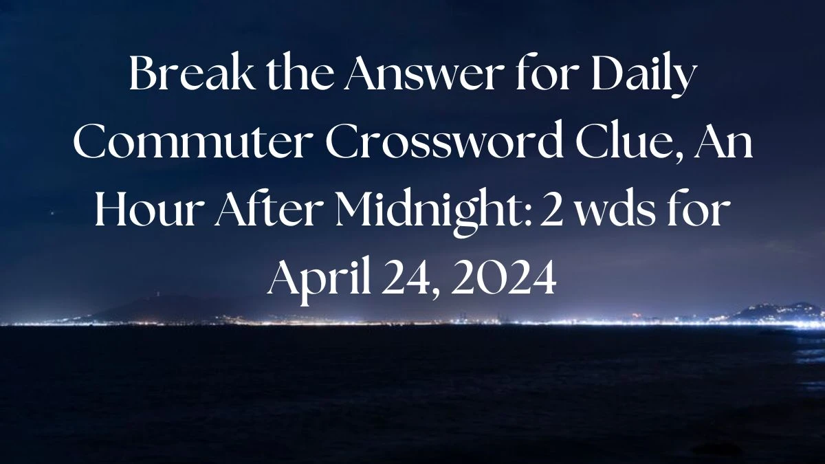 Break the Answer for Daily Commuter Crossword Clue, An Hour After Midnight: 2 wds for April 24, 2024