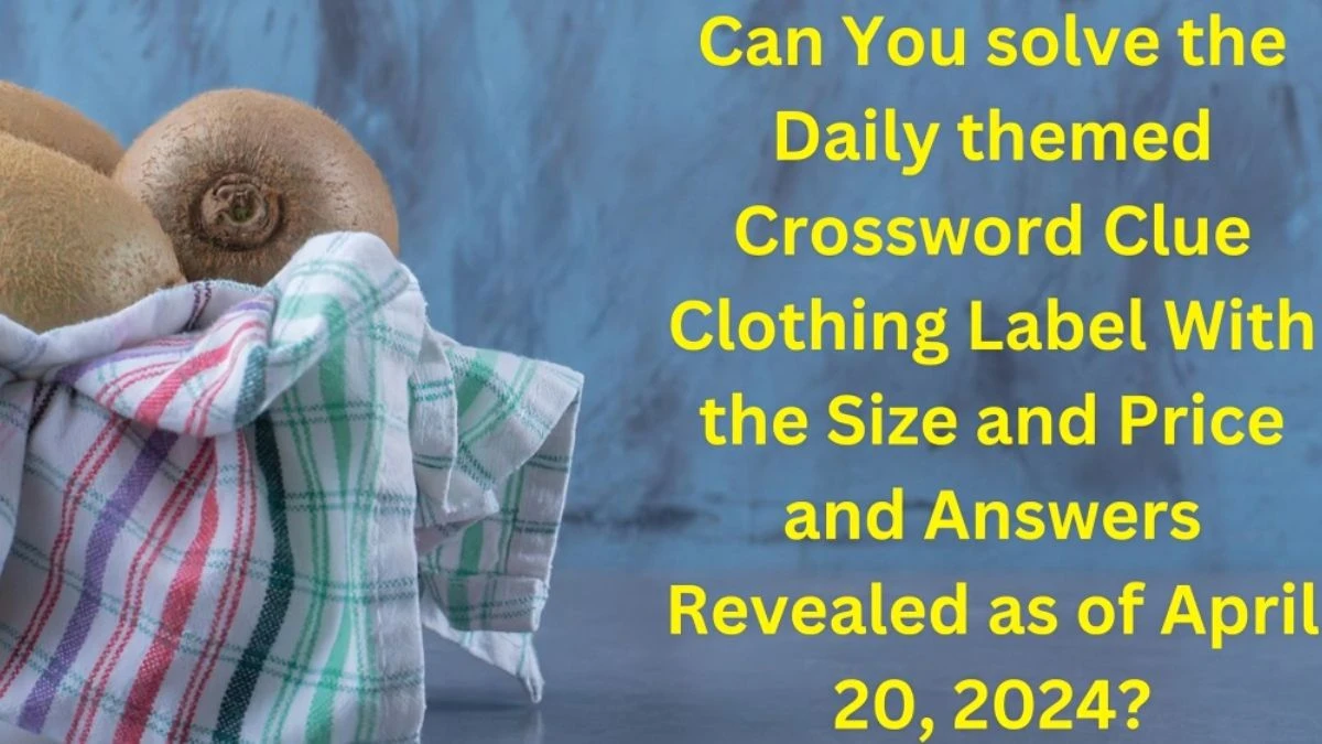 Can You solve the Daily themed Crossword Clue Clothing Label With the Size and Price and Answers Revealed as of April 20, 2024?