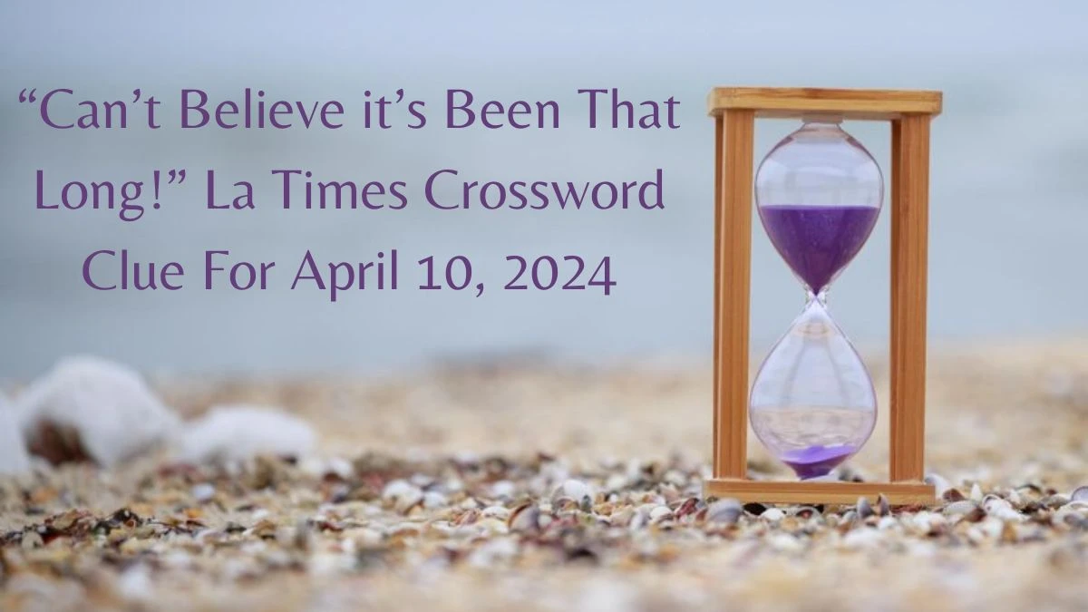 “Can’t Believe it’s Been That Long!” La Times Crossword Clue For April 10, 2024