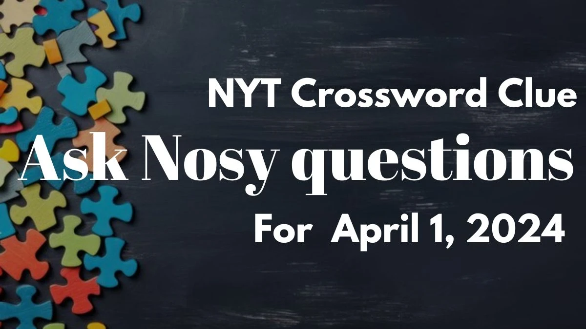 Check out the Answer to Ask Nosy questions Crossword Clue For Today April 1, 2024.