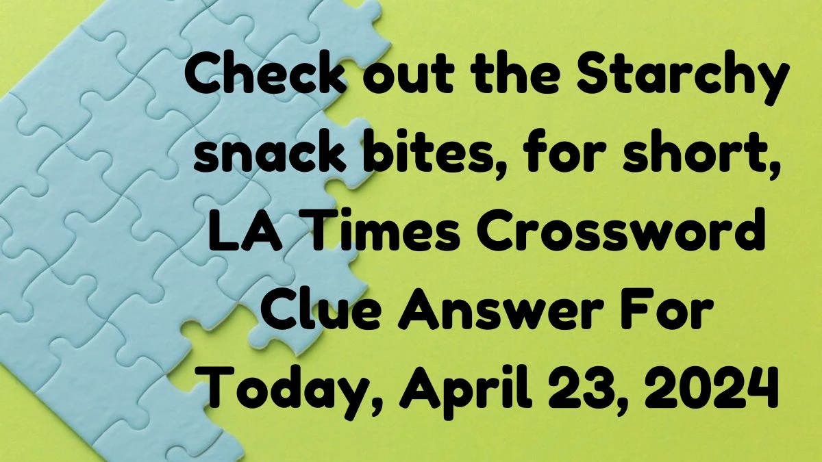 Check out the Starchy snack bites, for short, LA Times Crossword Clue Answer For Today, April 23, 2024