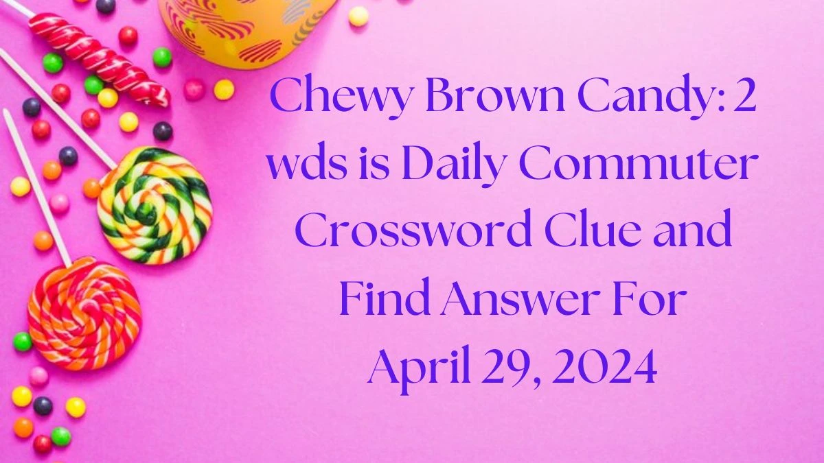 Chewy Brown Candy: 2 wds is Daily Commuter Crossword Clue and Find Answer For April 29, 2024