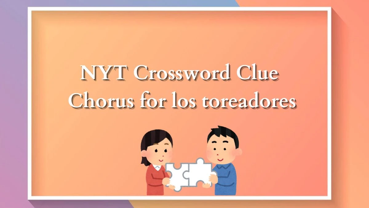 Chorus for Los Toreadores NYT Crossword Clue and Answer for April 11, 2024