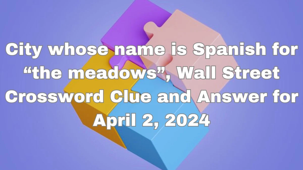 City whose name is Spanish for “the meadows”, Wall Street Crossword Clue and Answer for April 2, 2024