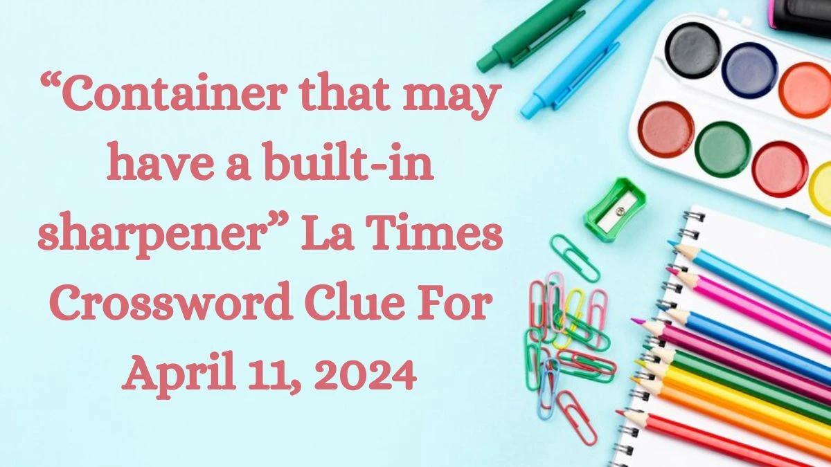 “Container that may have a built-in sharpener” La Times Crossword Clue For April 11, 2024