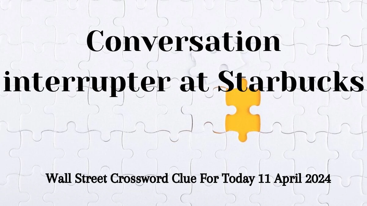 Conversation interrupter at Starbucks, Wall Street Crossword Clue For Today 11 April 2024.