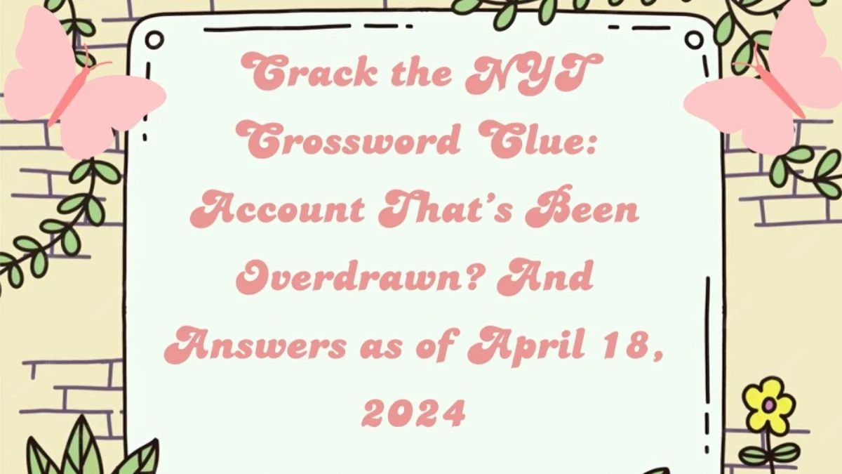 Crack the NYT Crossword Clue: Account That’s Been Overdrawn? And Answers as of April 18, 2024