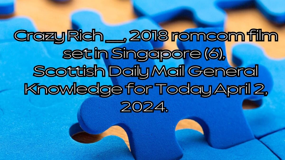 Crazy Rich ____, 2018 romcom film set in Singapore (6), Scottish Daily Mail General Knowledge for Today April 2, 2024.