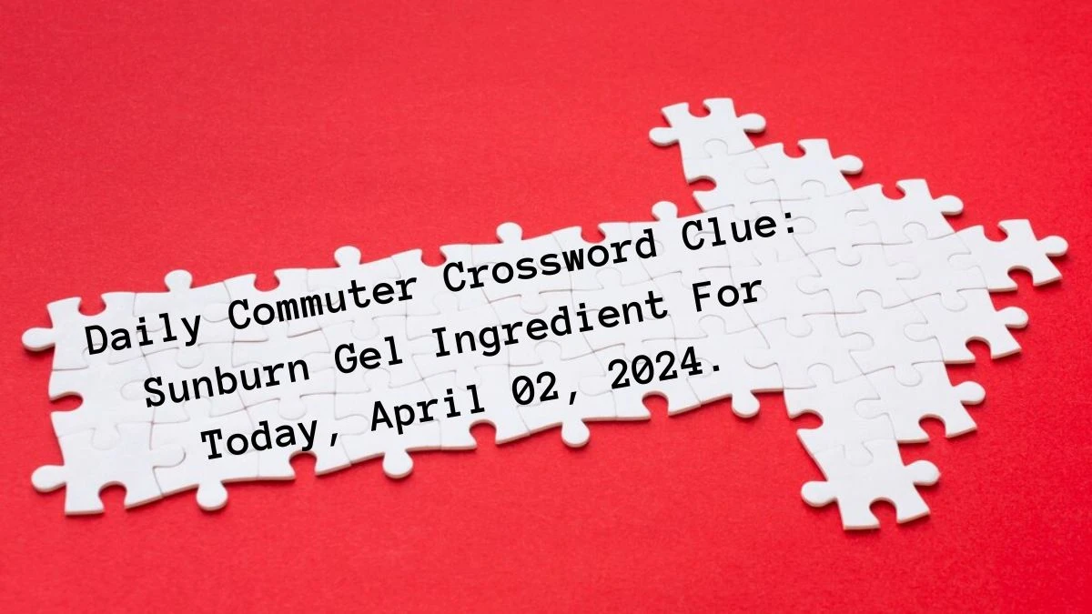 Daily Commuter Crossword Clue: Sunburn Gel Ingredient For Today, April 02, 2024.