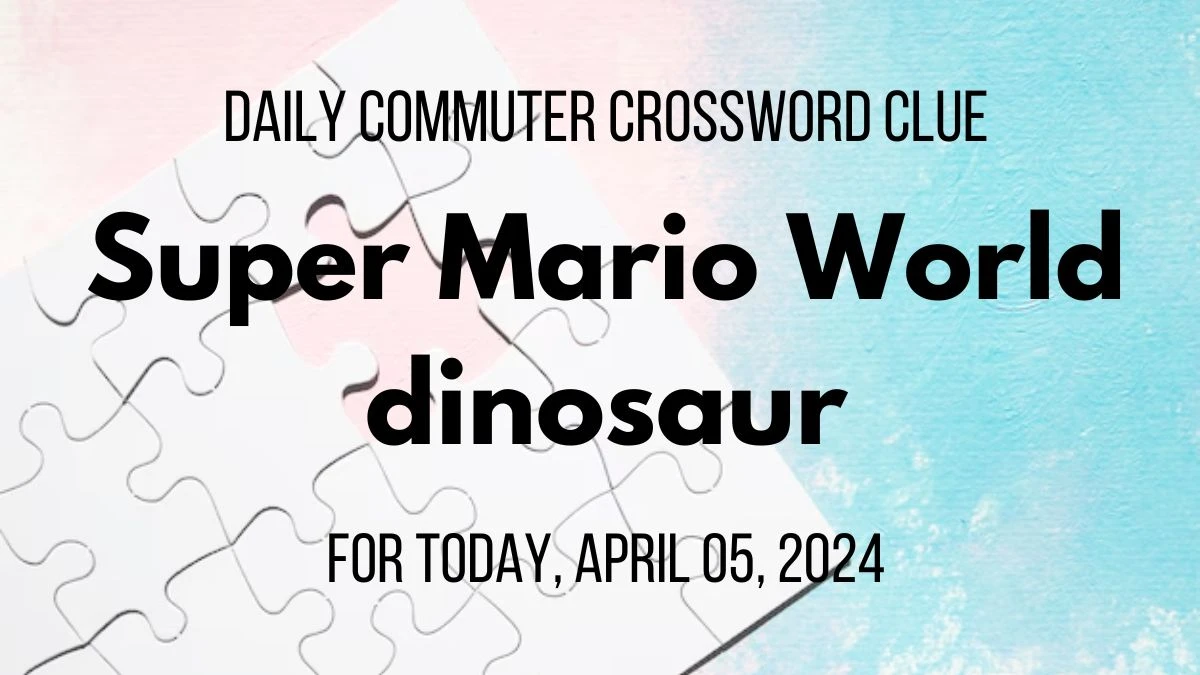 Daily Commuter Crossword Clue: Super Mario World dinosaur For Today, April 05, 2024