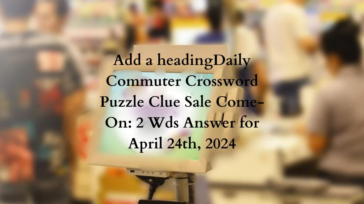 Daily Commuter Crossword Puzzle Clue Sale Come-On: 2 Wds Answer for April 24th, 2024