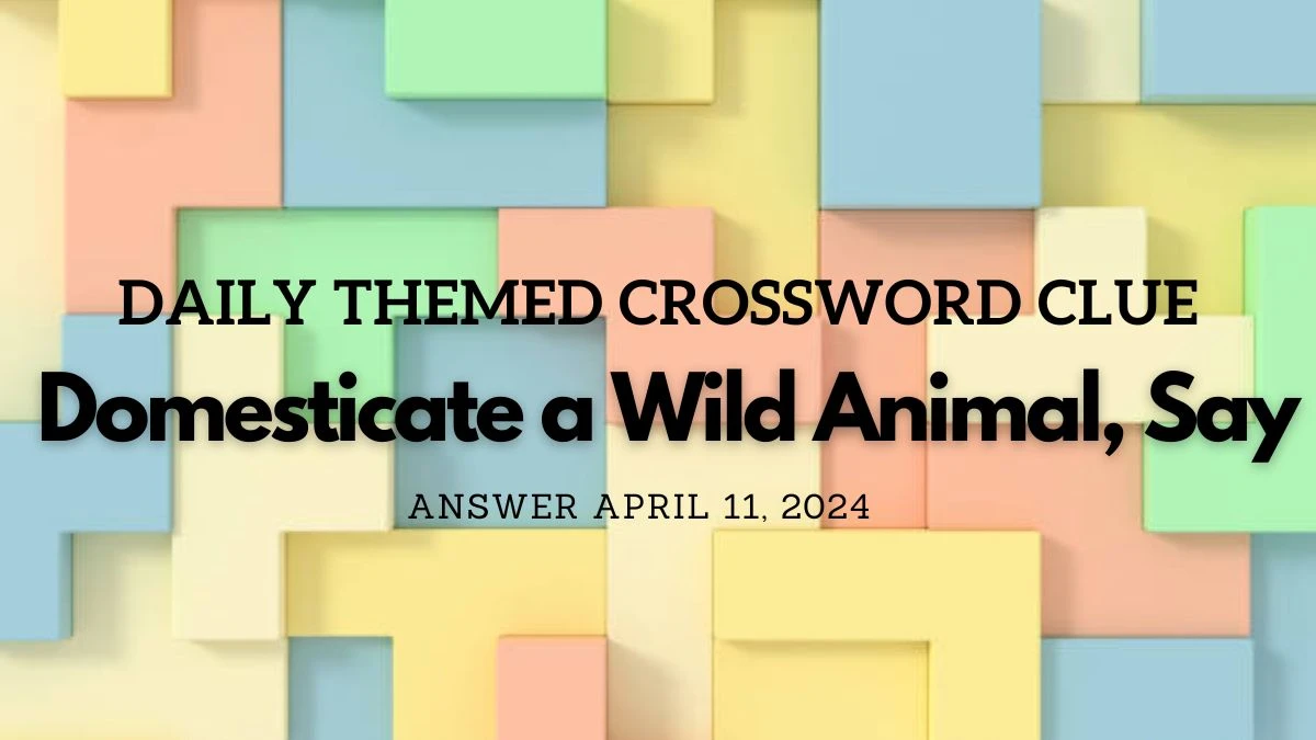 Daily Themed Crossword Clue: Domesticate a Wild Animal, Say Answer April 11, 2024