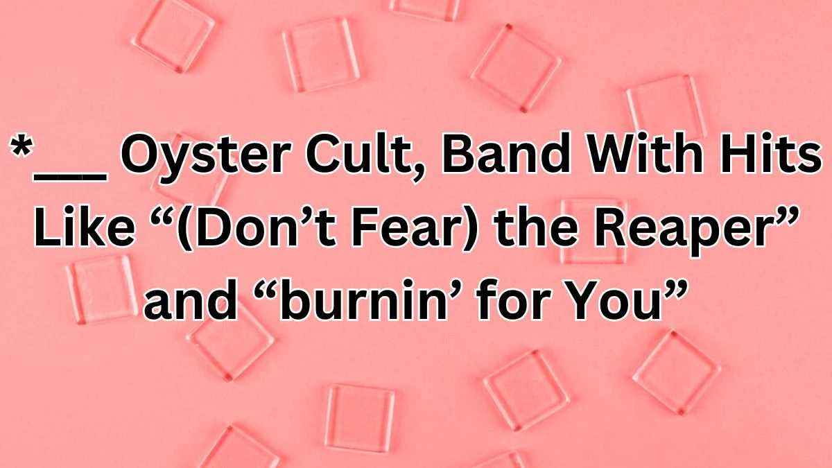 Daily Themed Crossword Clue for April 29,2024 *___ Oyster Cult, Band With Hits Like “(Don’t Fear) the Reaper” and “burnin’ for You”