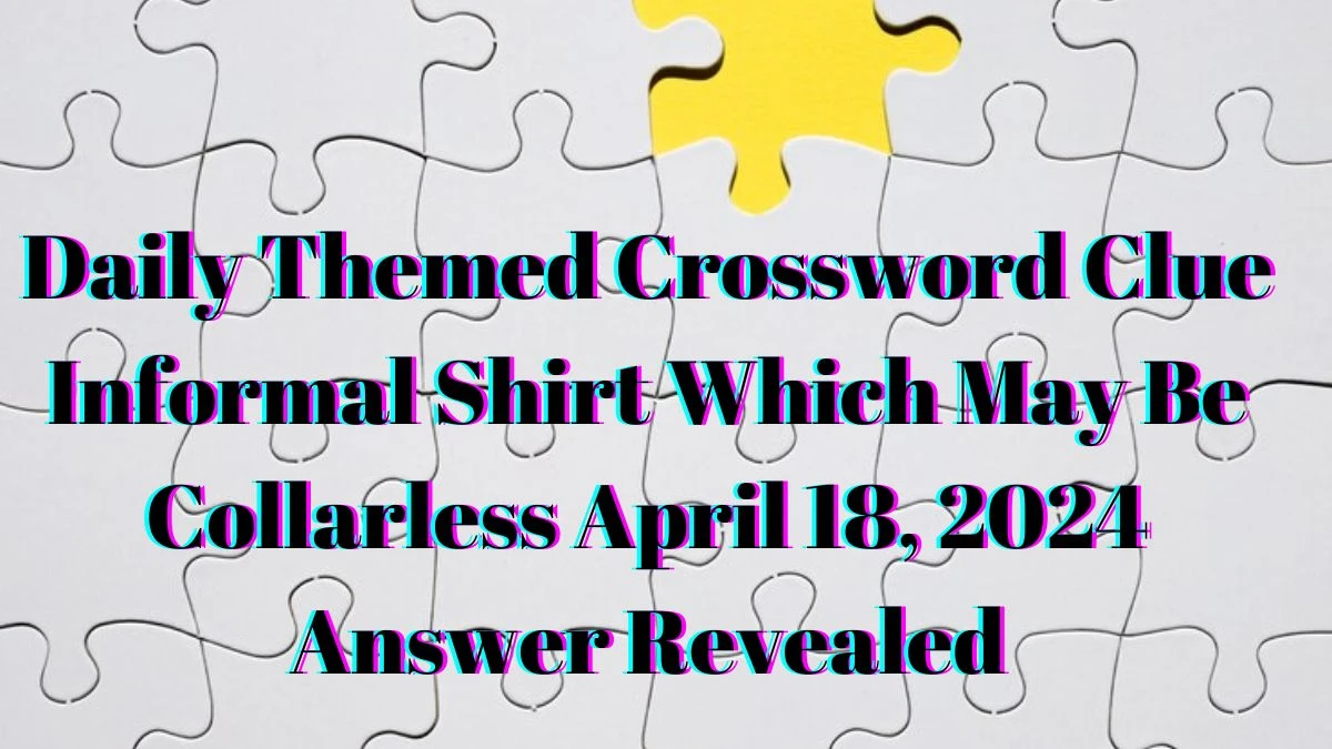 Daily Themed Crossword Clue Informal Shirt Which May Be Collarless April 18, 2024 Answers Revealed