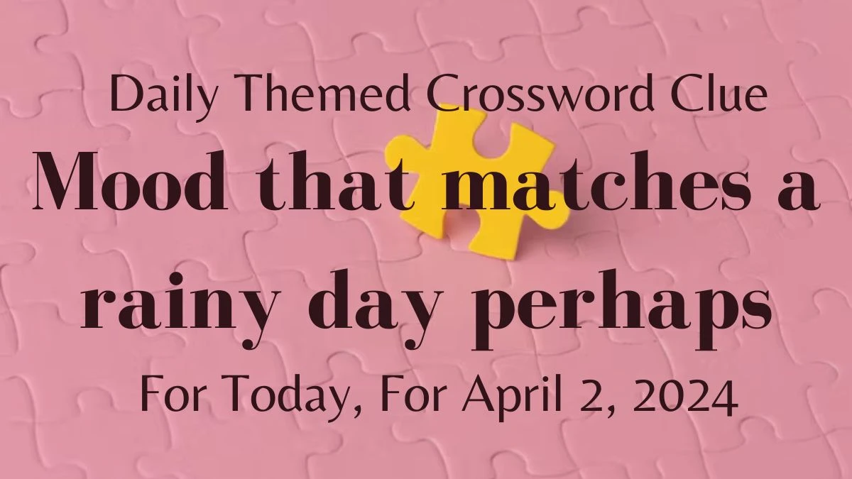 Daily Themed Crossword Clue Answer : Mood that matches a rainy day perhaps For Today, For April 2, 2024.