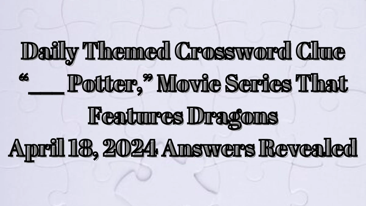 Daily Themed Crossword Clue “___ Potter,” Movie Series That Features Dragons April 18, 2024 Answers Revealed