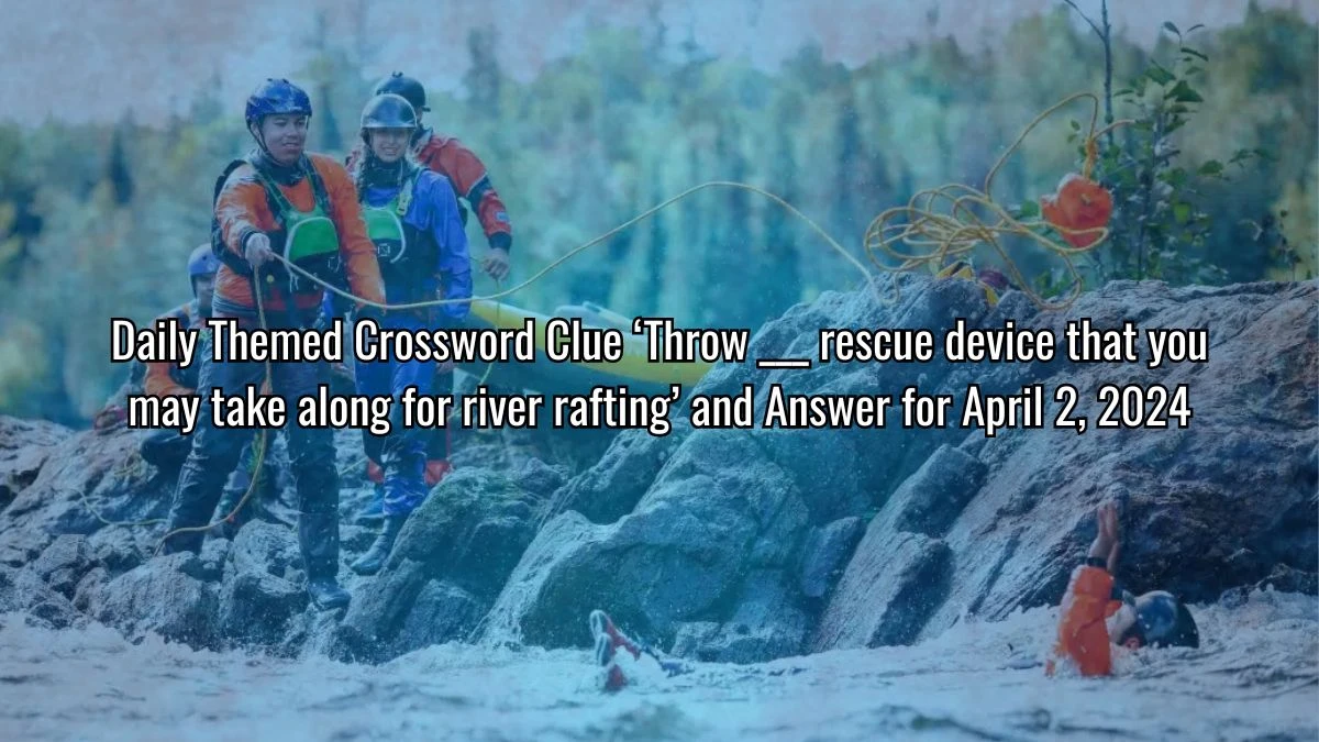 Daily Themed Crossword Clue ‘throw ___ Rescue Device That You May Take Along for River Rafting’ and Answer for April 2, 2024