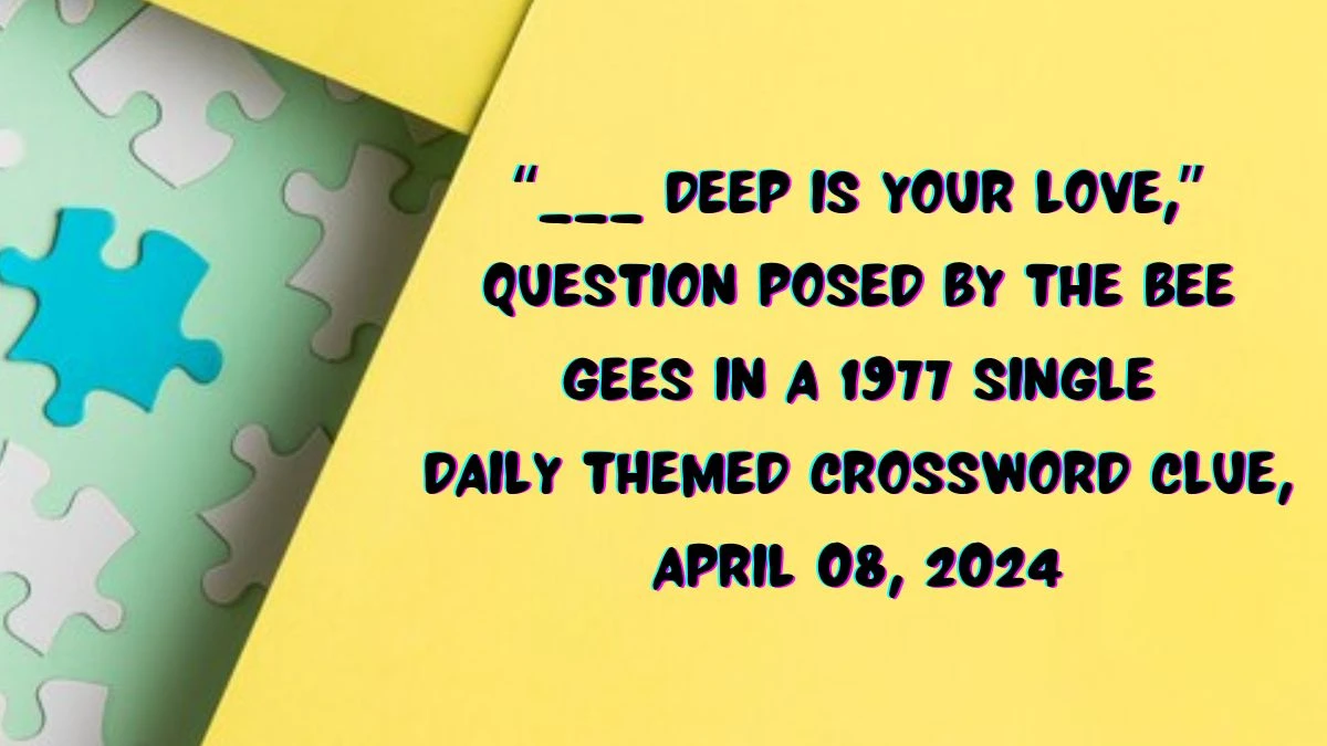 “___ Deep Is Your Love,” question posed by the Bee Gees in a 1977 single Daily Themed Crossword Clue, April 08, 2024