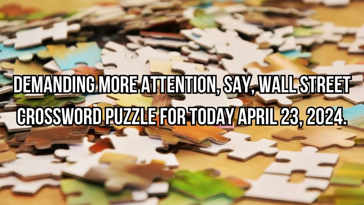 Demanding more attention, say, Wall Street Crossword Puzzle for Today April 23, 2024.