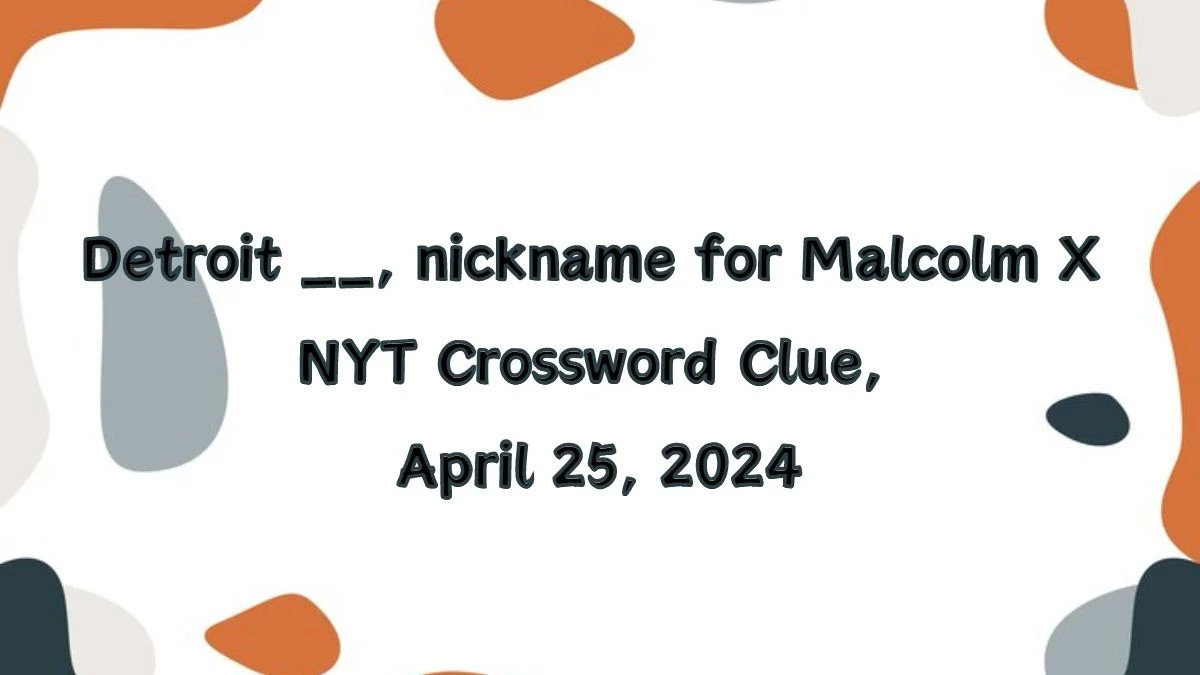 Detroit ___, nickname for Malcolm X NYT Crossword Clue, April 25, 2024