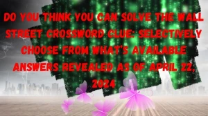 Do You Think You Can Solve the Wall Street Crossword Clue: Selectively Choose From What’s Available Answers Revealed as of April 22, 2024