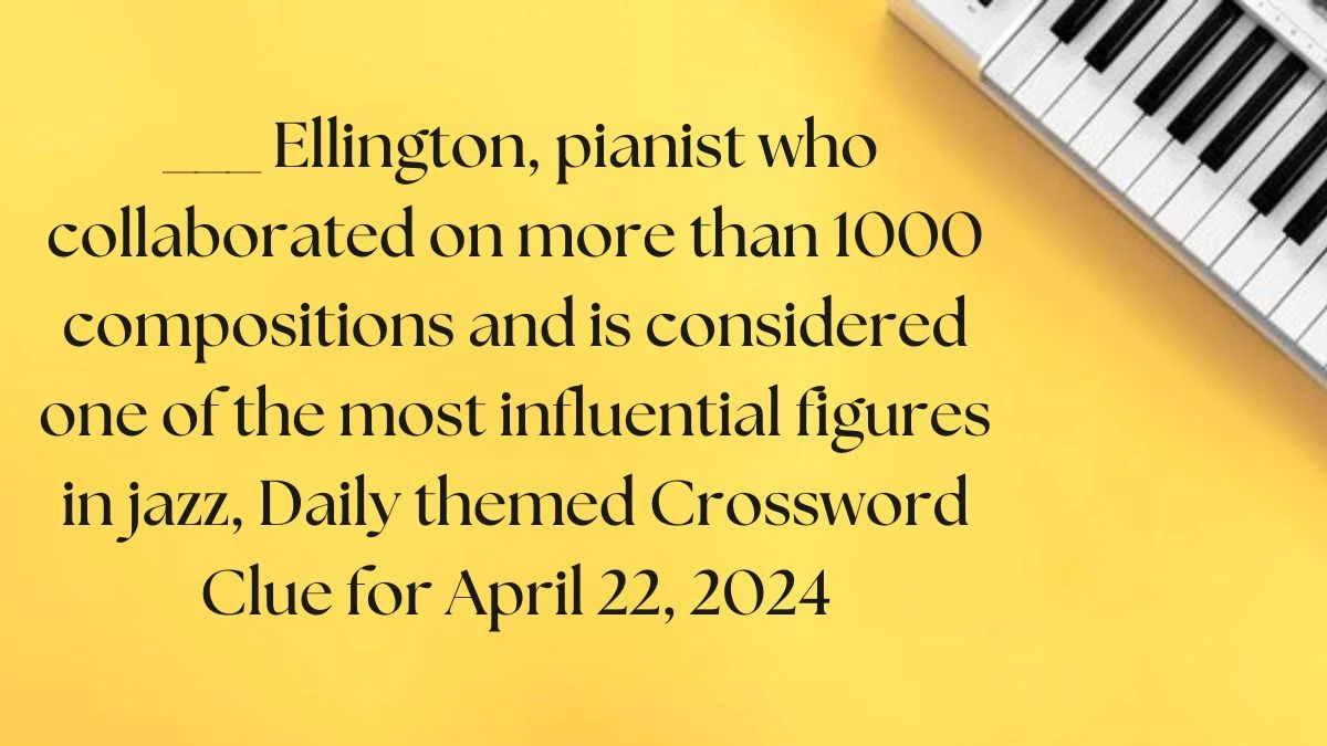 ___ Ellington, Pianist Who Collaborated on More than 1000 Compositions and is Considered One of the Most Influential Figures in Jazz, Daily Themed Crossword Clue for April 22, 2024