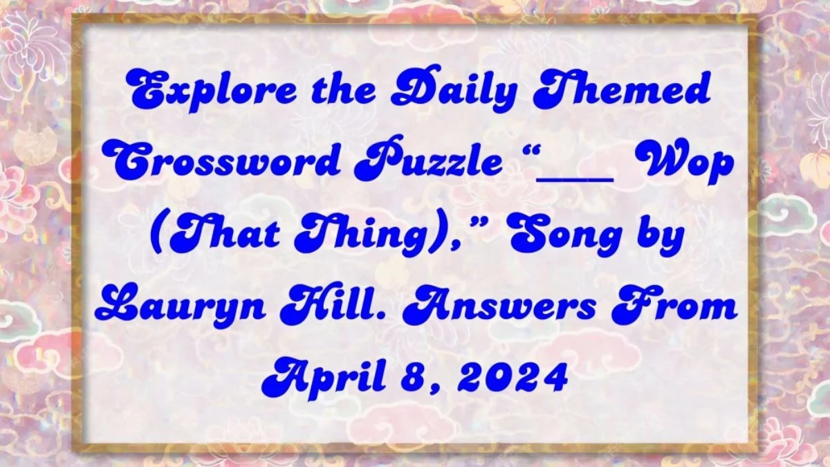 Explore the Daily Themed Crossword Puzzle “___ Wop (That Thing),” Song by Lauryn Hill. Answers From April 8, 2024