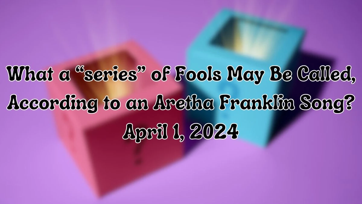 Find out the Answer For the Crossword Clue: What a “series” of Fools May Be Called, According to an Aretha Franklin Song? April 1, 2024