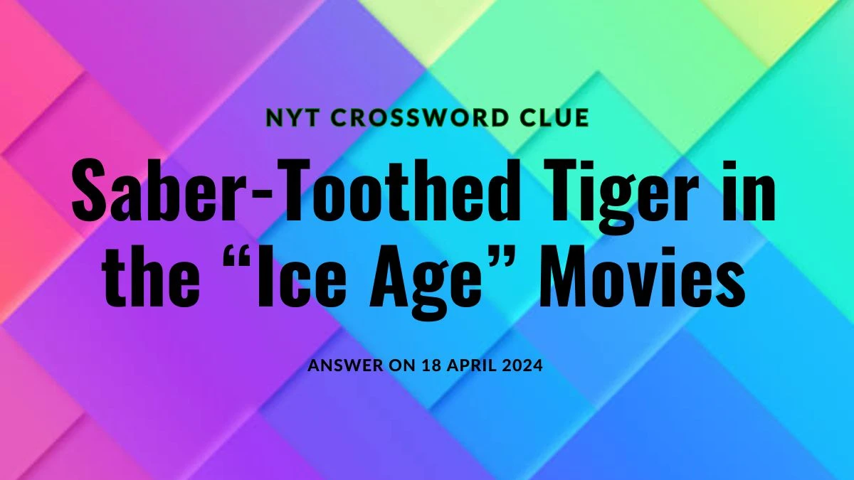 Find the Answer for NYT Crossword Clue Saber-Toothed Tiger In The “Ice Age” Movies on 18 April 2024