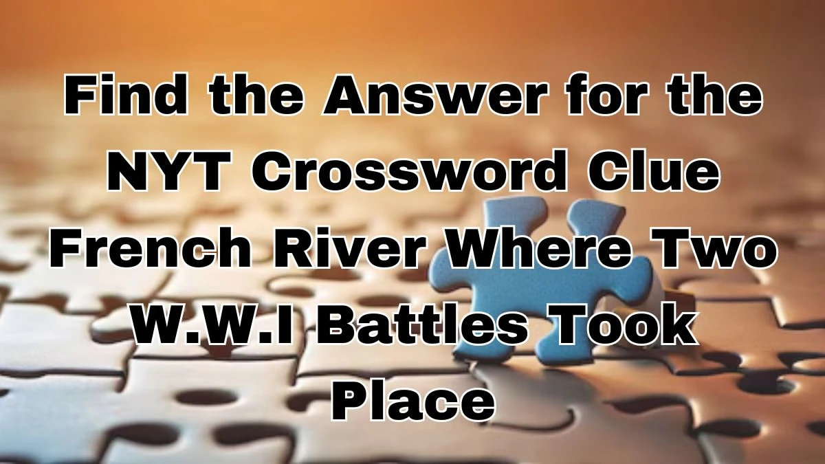 Find the Answer for the NYT Crossword Clue French River Where Two W.W.I Battles Took Place, For Today April 2, 2024