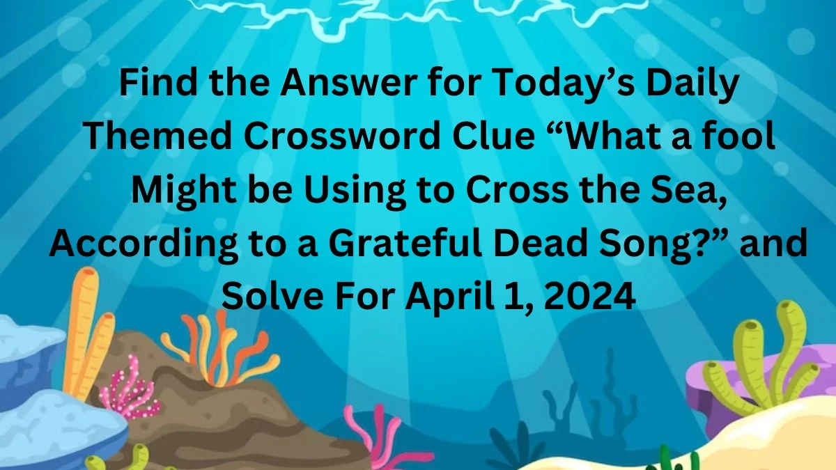 Find the Answer for Today’s Clue Daily Themed Crossword Clue “What a Fool Might be Using to Cross the Sea, According to a Grateful Dead Song?” and Solve For April 1, 2024