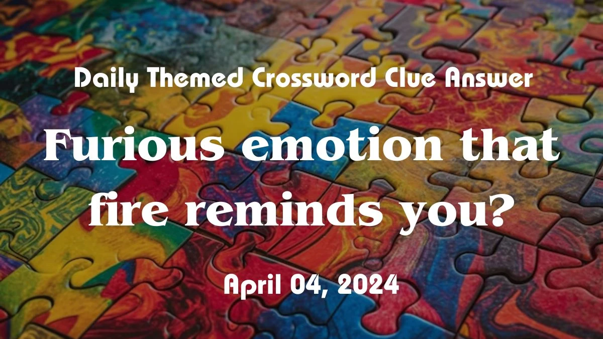 Furious emotion that fire reminds you? Daily Themed Crossword Clue Answer For Today, April 04, 2024.