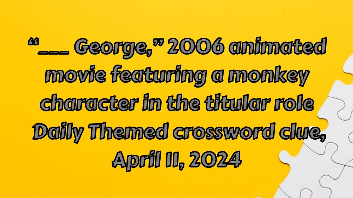 “___ George,” 2006 animated movie featuring a monkey character in the titular role Daily Themed crossword clue, April 11, 2024